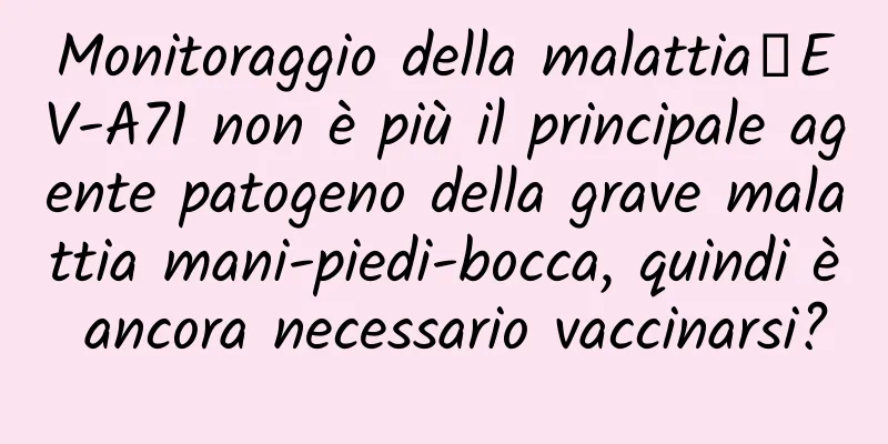 Monitoraggio della malattia丨EV-A71 non è più il principale agente patogeno della grave malattia mani-piedi-bocca, quindi è ancora necessario vaccinarsi?