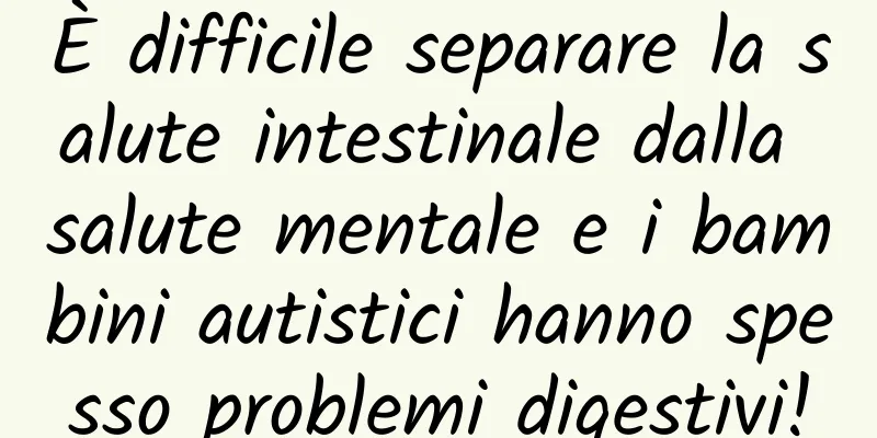 È difficile separare la salute intestinale dalla salute mentale e i bambini autistici hanno spesso problemi digestivi!