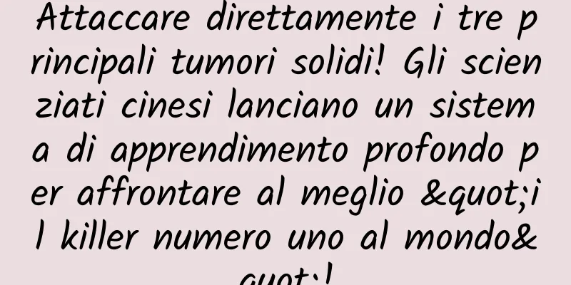 Attaccare direttamente i tre principali tumori solidi! Gli scienziati cinesi lanciano un sistema di apprendimento profondo per affrontare al meglio "il killer numero uno al mondo"!