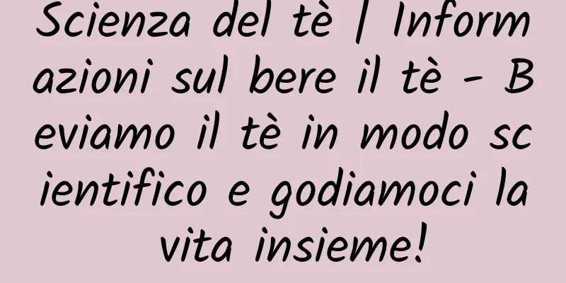 Scienza del tè | Informazioni sul bere il tè - Beviamo il tè in modo scientifico e godiamoci la vita insieme!