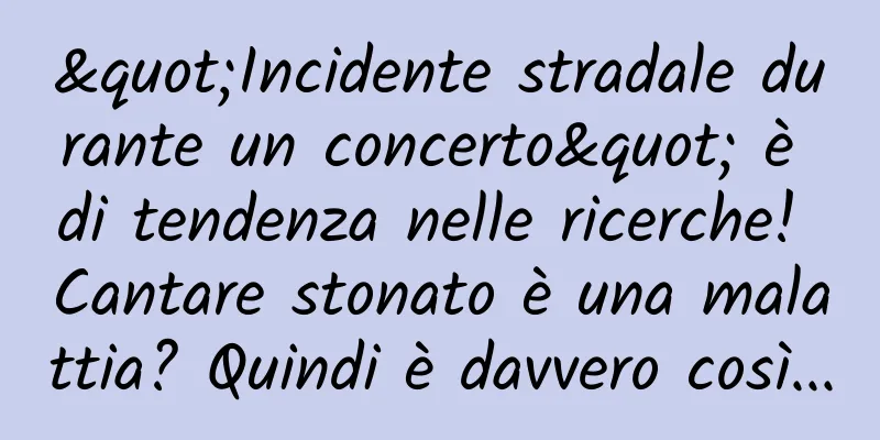 "Incidente stradale durante un concerto" è di tendenza nelle ricerche! Cantare stonato è una malattia? Quindi è davvero così...