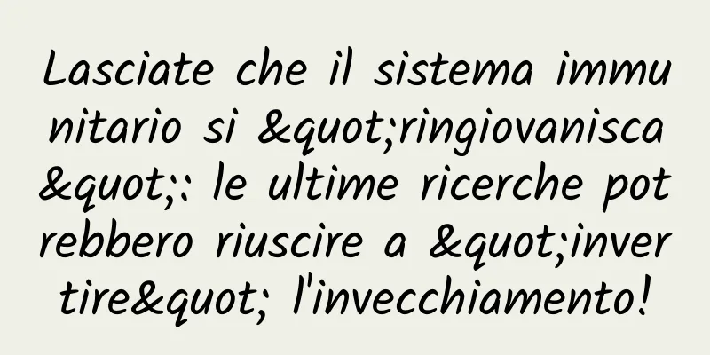 Lasciate che il sistema immunitario si "ringiovanisca": le ultime ricerche potrebbero riuscire a "invertire" l'invecchiamento!