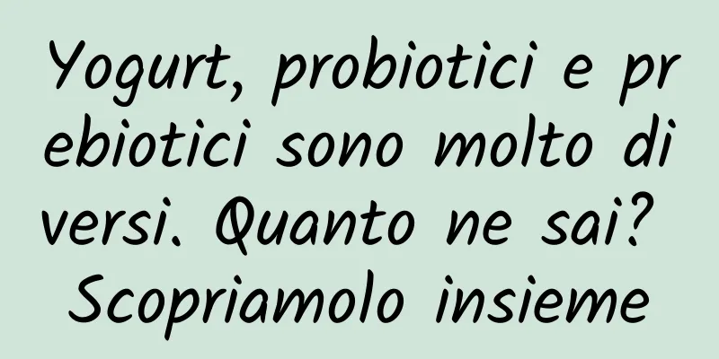 Yogurt, probiotici e prebiotici sono molto diversi. Quanto ne sai? Scopriamolo insieme