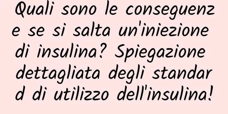 Quali sono le conseguenze se si salta un'iniezione di insulina? Spiegazione dettagliata degli standard di utilizzo dell'insulina!