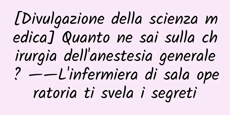 [Divulgazione della scienza medica] Quanto ne sai sulla chirurgia dell'anestesia generale? ——L'infermiera di sala operatoria ti svela i segreti