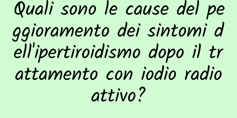 Quali sono le cause del peggioramento dei sintomi dell'ipertiroidismo dopo il trattamento con iodio radioattivo?