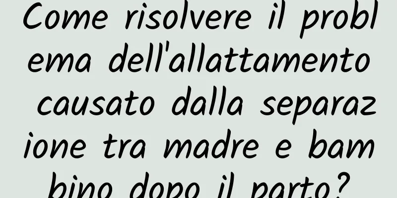 Come risolvere il problema dell'allattamento causato dalla separazione tra madre e bambino dopo il parto?