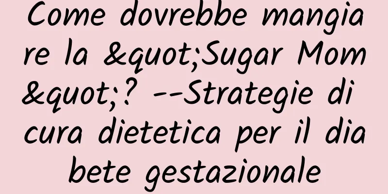 Come dovrebbe mangiare la "Sugar Mom"? --Strategie di cura dietetica per il diabete gestazionale