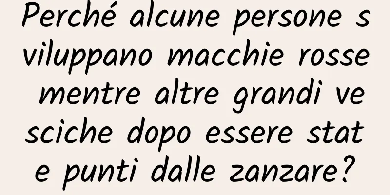 Perché alcune persone sviluppano macchie rosse mentre altre grandi vesciche dopo essere state punti dalle zanzare?