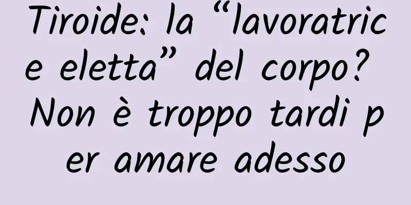 Tiroide: la “lavoratrice eletta” del corpo? Non è troppo tardi per amare adesso