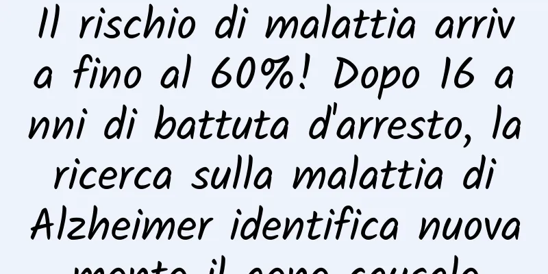 Il rischio di malattia arriva fino al 60%! Dopo 16 anni di battuta d'arresto, la ricerca sulla malattia di Alzheimer identifica nuovamente il gene causale