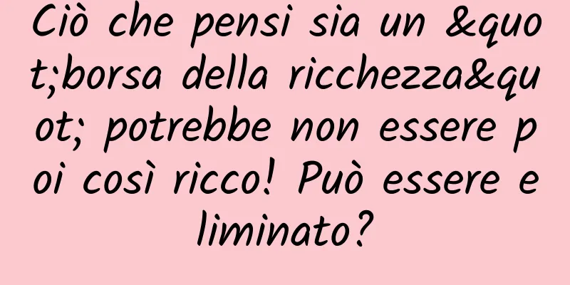 Ciò che pensi sia un "borsa della ricchezza" potrebbe non essere poi così ricco! Può essere eliminato?