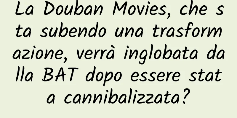 La Douban Movies, che sta subendo una trasformazione, verrà inglobata dalla BAT dopo essere stata cannibalizzata?