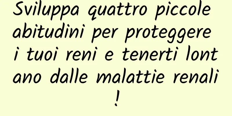 Sviluppa quattro piccole abitudini per proteggere i tuoi reni e tenerti lontano dalle malattie renali!