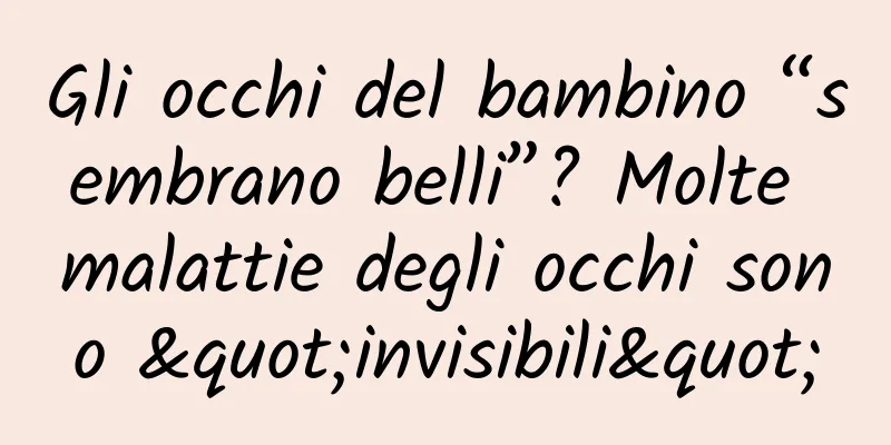 Gli occhi del bambino “sembrano belli”? Molte malattie degli occhi sono "invisibili"