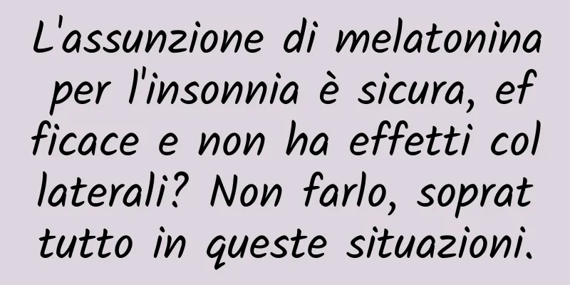 L'assunzione di melatonina per l'insonnia è sicura, efficace e non ha effetti collaterali? Non farlo, soprattutto in queste situazioni.