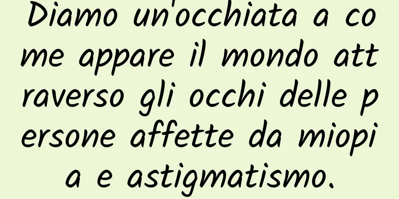 Diamo un'occhiata a come appare il mondo attraverso gli occhi delle persone affette da miopia e astigmatismo.