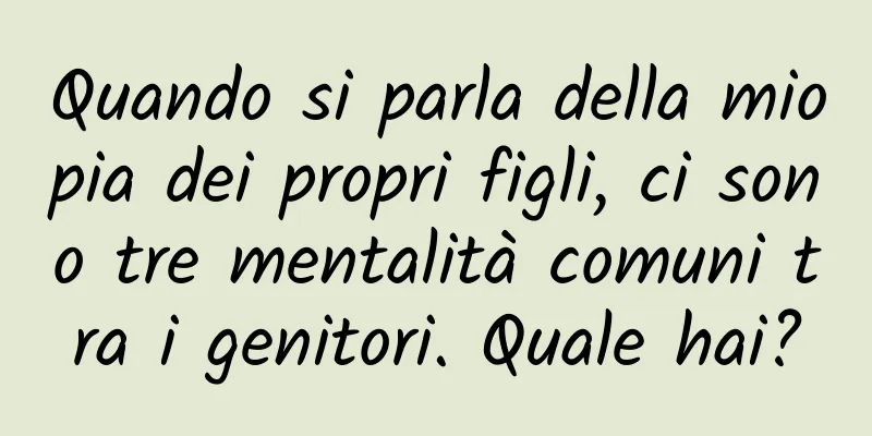 Quando si parla della miopia dei propri figli, ci sono tre mentalità comuni tra i genitori. Quale hai?