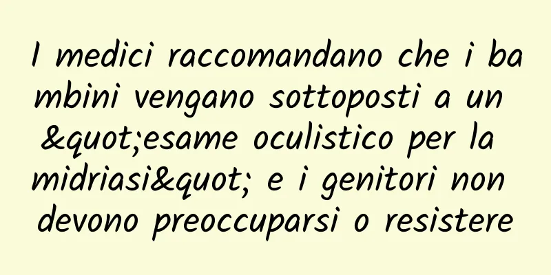 I medici raccomandano che i bambini vengano sottoposti a un "esame oculistico per la midriasi" e i genitori non devono preoccuparsi o resistere