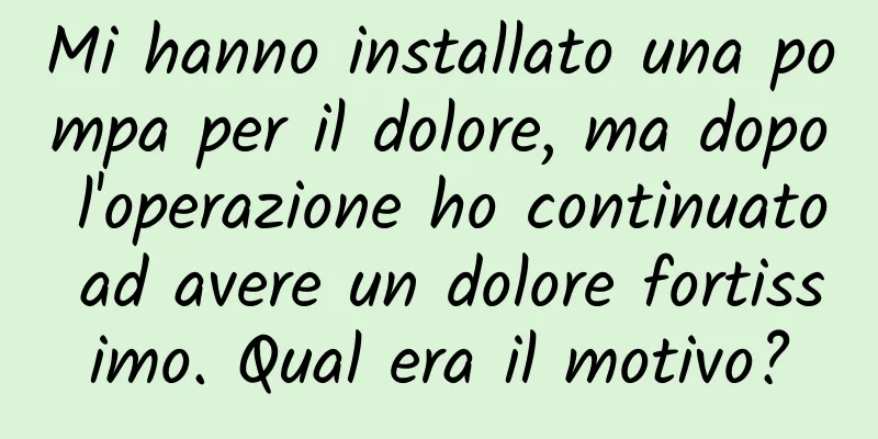 Mi hanno installato una pompa per il dolore, ma dopo l'operazione ho continuato ad avere un dolore fortissimo. Qual era il motivo?