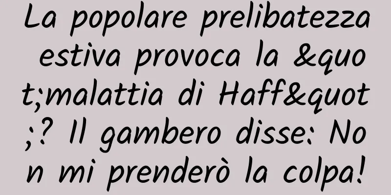 La popolare prelibatezza estiva provoca la "malattia di Haff"? Il gambero disse: Non mi prenderò la colpa!