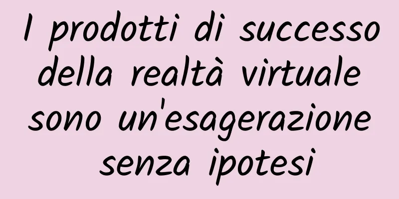 I prodotti di successo della realtà virtuale sono un'esagerazione senza ipotesi
