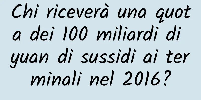 Chi riceverà una quota dei 100 miliardi di yuan di sussidi ai terminali nel 2016?