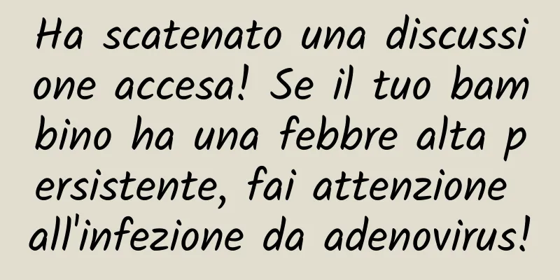 Ha scatenato una discussione accesa! Se il tuo bambino ha una febbre alta persistente, fai attenzione all'infezione da adenovirus!