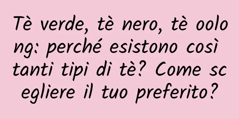 Tè verde, tè nero, tè oolong: perché esistono così tanti tipi di tè? Come scegliere il tuo preferito?