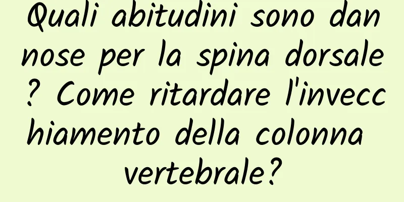 Quali abitudini sono dannose per la spina dorsale? Come ritardare l'invecchiamento della colonna vertebrale?