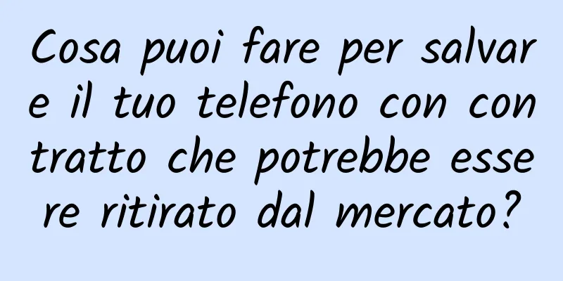 Cosa puoi fare per salvare il tuo telefono con contratto che potrebbe essere ritirato dal mercato?