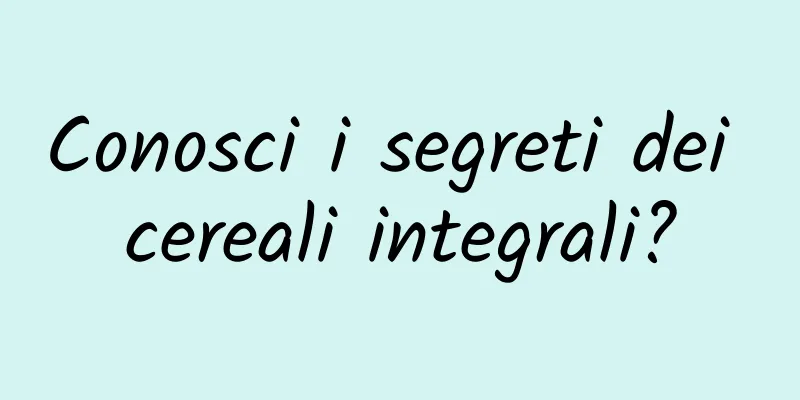 Conosci i segreti dei cereali integrali?