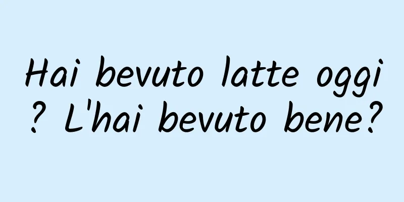 Hai bevuto latte oggi? L'hai bevuto bene?