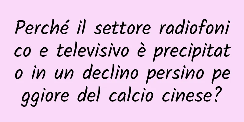 Perché il settore radiofonico e televisivo è precipitato in un declino persino peggiore del calcio cinese?