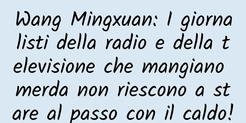 Wang Mingxuan: I giornalisti della radio e della televisione che mangiano merda non riescono a stare al passo con il caldo!