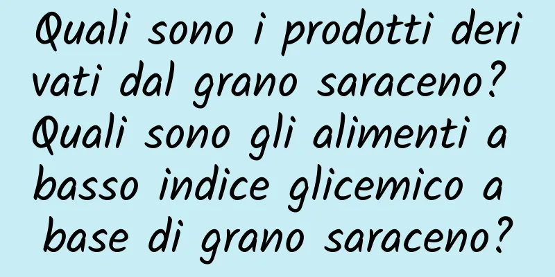 Quali sono i prodotti derivati ​​dal grano saraceno? Quali sono gli alimenti a basso indice glicemico a base di grano saraceno?