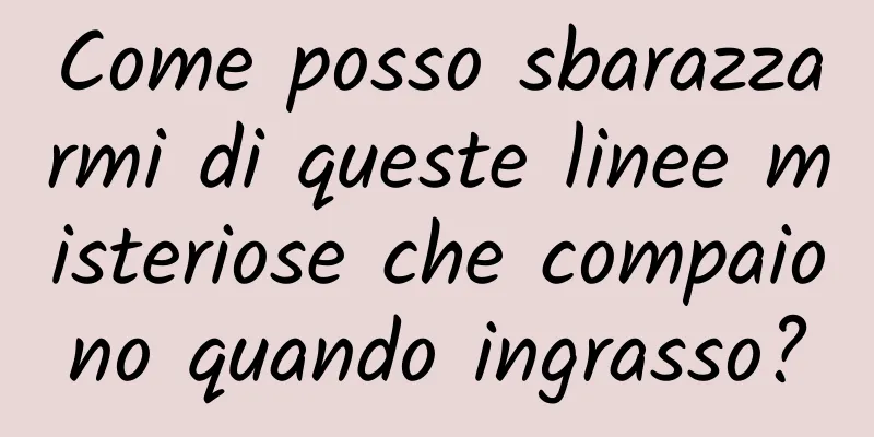 Come posso sbarazzarmi di queste linee misteriose che compaiono quando ingrasso?