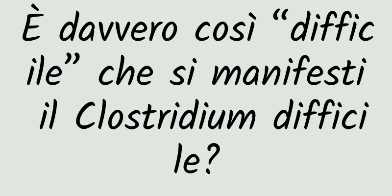 È davvero così “difficile” che si manifesti il ​​Clostridium difficile?