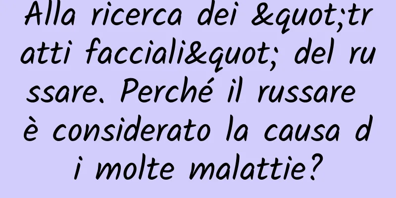 Alla ricerca dei "tratti facciali" del russare. Perché il russare è considerato la causa di molte malattie?