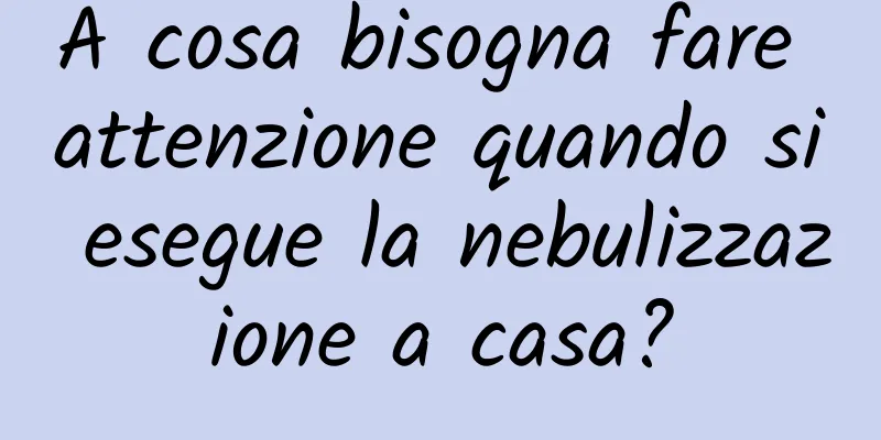 A cosa bisogna fare attenzione quando si esegue la nebulizzazione a casa?