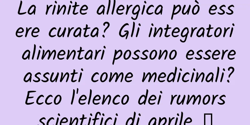 La rinite allergica può essere curata? Gli integratori alimentari possono essere assunti come medicinali? Ecco l'elenco dei rumors scientifici di aprile →