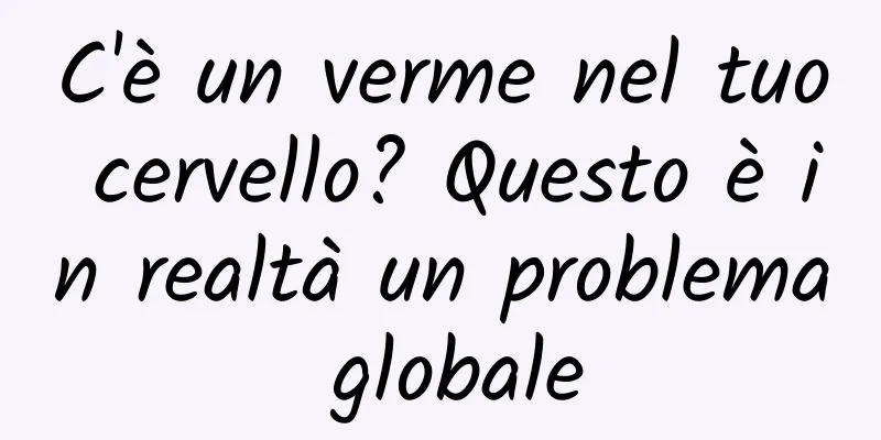 C'è un verme nel tuo cervello? Questo è in realtà un problema globale