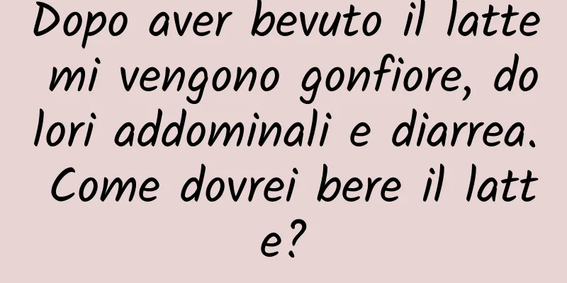 Dopo aver bevuto il latte mi vengono gonfiore, dolori addominali e diarrea. Come dovrei bere il latte?