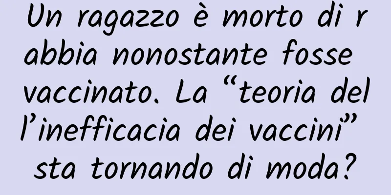 Un ragazzo è morto di rabbia nonostante fosse vaccinato. La “teoria dell’inefficacia dei vaccini” sta tornando di moda?