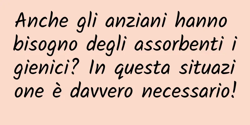 Anche gli anziani hanno bisogno degli assorbenti igienici? In questa situazione è davvero necessario!