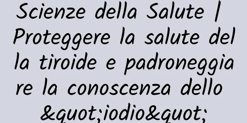 Scienze della Salute | Proteggere la salute della tiroide e padroneggiare la conoscenza dello "iodio"