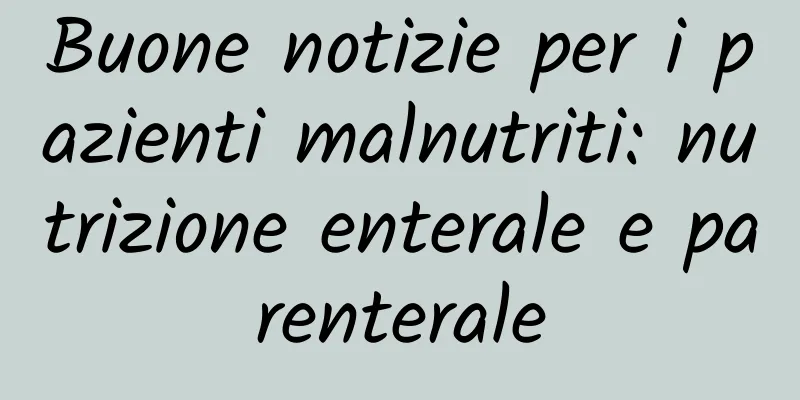 Buone notizie per i pazienti malnutriti: nutrizione enterale e parenterale