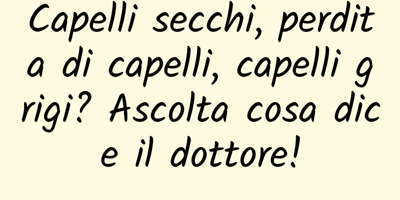 Capelli secchi, perdita di capelli, capelli grigi? Ascolta cosa dice il dottore!