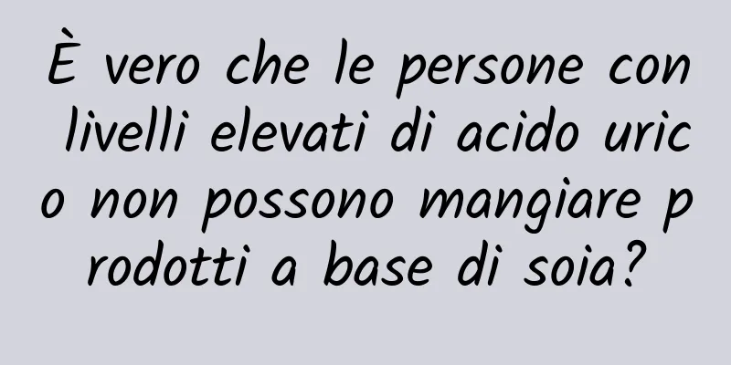 È vero che le persone con livelli elevati di acido urico non possono mangiare prodotti a base di soia?
