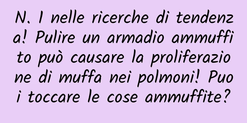 N. 1 nelle ricerche di tendenza! Pulire un armadio ammuffito può causare la proliferazione di muffa nei polmoni! Puoi toccare le cose ammuffite?